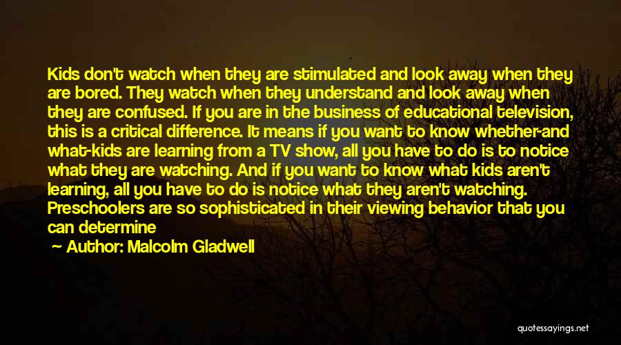 Malcolm Gladwell Quotes: Kids Don't Watch When They Are Stimulated And Look Away When They Are Bored. They Watch When They Understand And