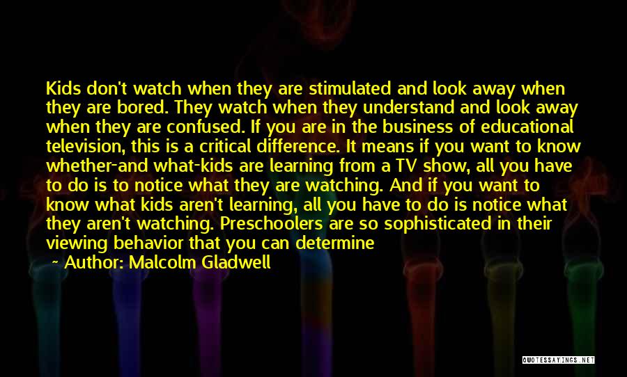 Malcolm Gladwell Quotes: Kids Don't Watch When They Are Stimulated And Look Away When They Are Bored. They Watch When They Understand And