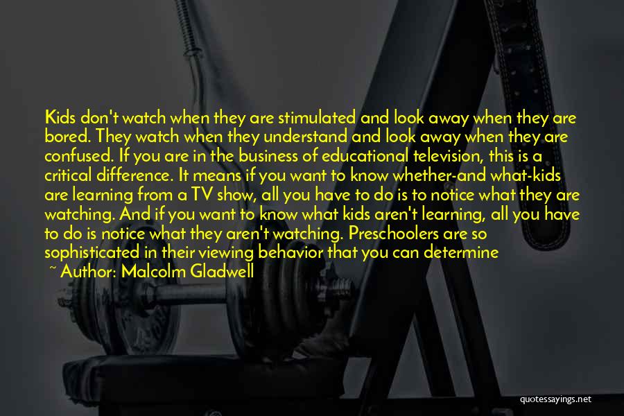 Malcolm Gladwell Quotes: Kids Don't Watch When They Are Stimulated And Look Away When They Are Bored. They Watch When They Understand And