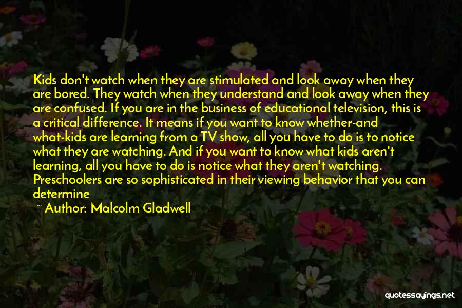 Malcolm Gladwell Quotes: Kids Don't Watch When They Are Stimulated And Look Away When They Are Bored. They Watch When They Understand And