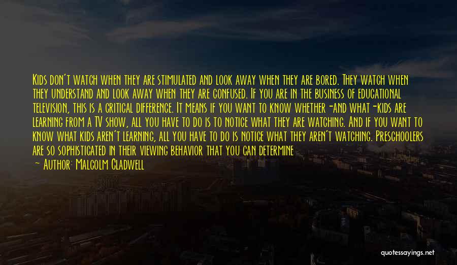 Malcolm Gladwell Quotes: Kids Don't Watch When They Are Stimulated And Look Away When They Are Bored. They Watch When They Understand And