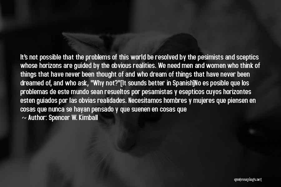 Spencer W. Kimball Quotes: It's Not Possible That The Problems Of This World Be Resolved By The Pesimists And Sceptics Whose Horizons Are Guided