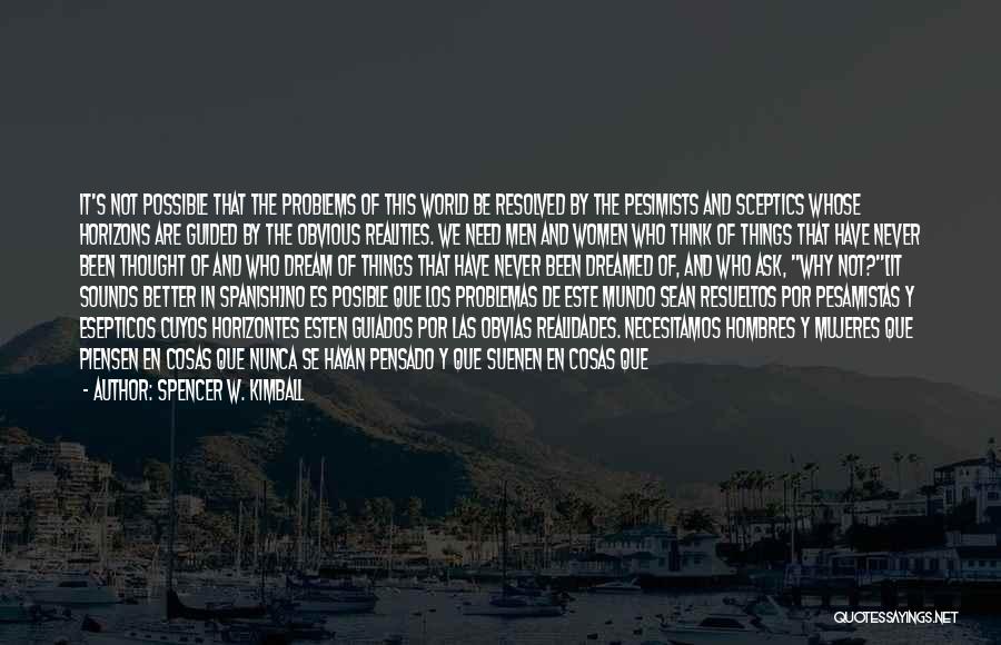 Spencer W. Kimball Quotes: It's Not Possible That The Problems Of This World Be Resolved By The Pesimists And Sceptics Whose Horizons Are Guided