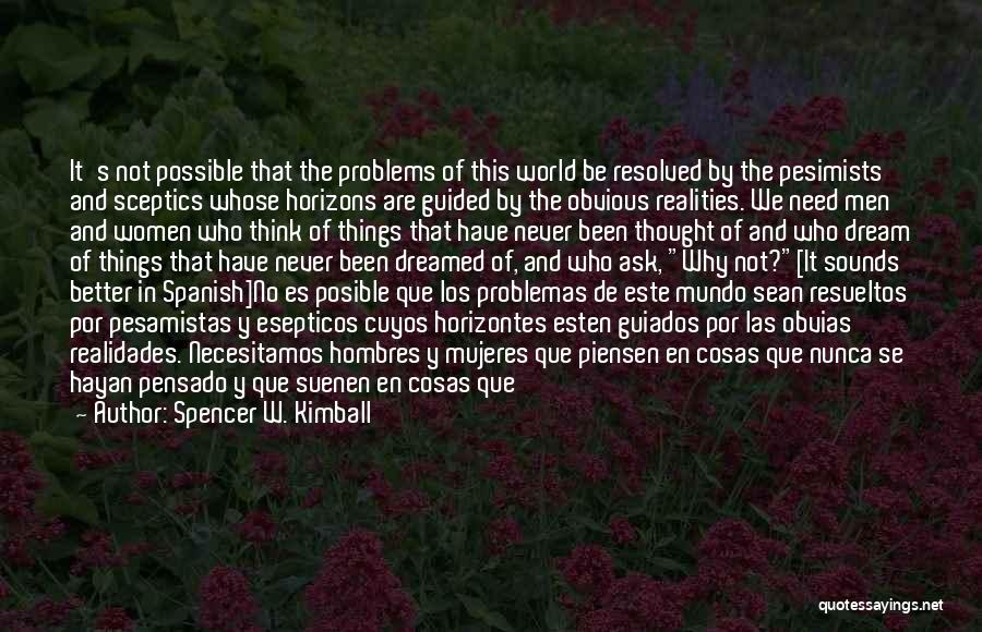 Spencer W. Kimball Quotes: It's Not Possible That The Problems Of This World Be Resolved By The Pesimists And Sceptics Whose Horizons Are Guided