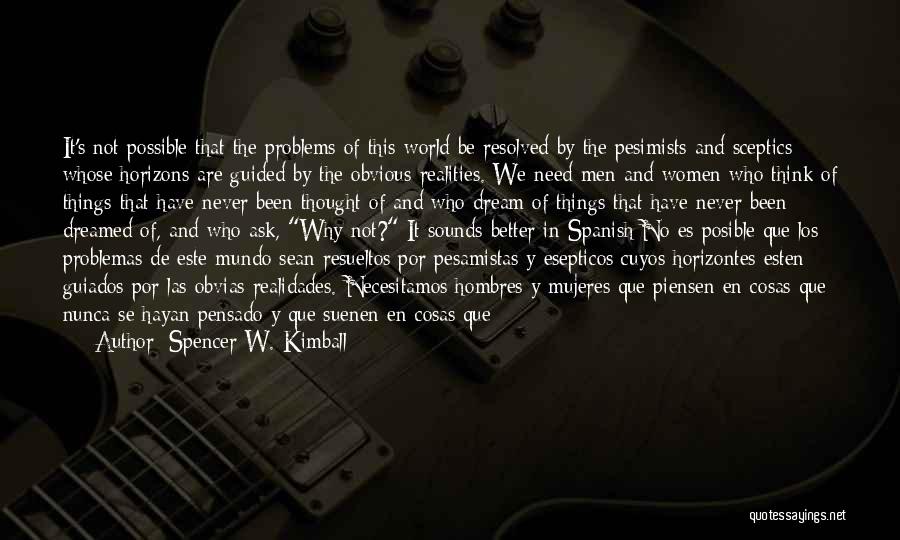 Spencer W. Kimball Quotes: It's Not Possible That The Problems Of This World Be Resolved By The Pesimists And Sceptics Whose Horizons Are Guided