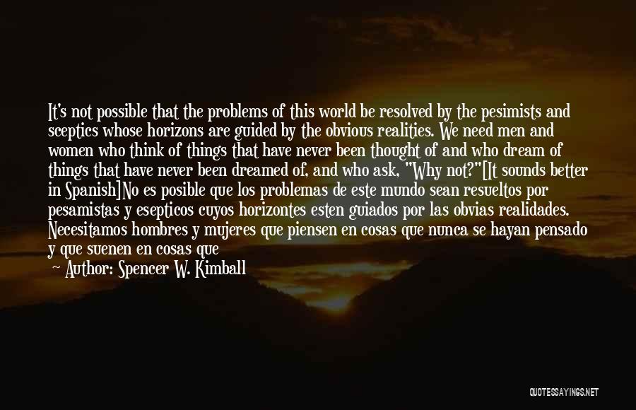 Spencer W. Kimball Quotes: It's Not Possible That The Problems Of This World Be Resolved By The Pesimists And Sceptics Whose Horizons Are Guided