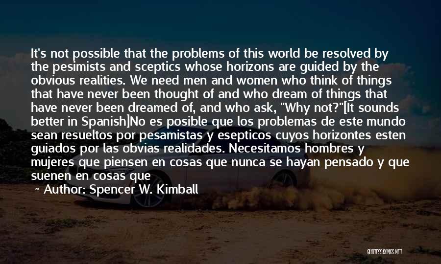 Spencer W. Kimball Quotes: It's Not Possible That The Problems Of This World Be Resolved By The Pesimists And Sceptics Whose Horizons Are Guided
