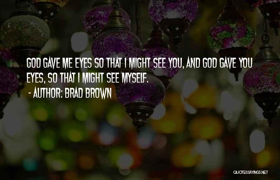 Brad Brown Quotes: God Gave Me Eyes So That I Might See You, And God Gave You Eyes, So That I Might See