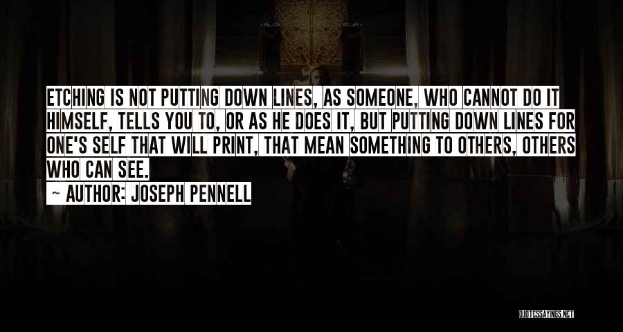 Joseph Pennell Quotes: Etching Is Not Putting Down Lines, As Someone, Who Cannot Do It Himself, Tells You To, Or As He Does