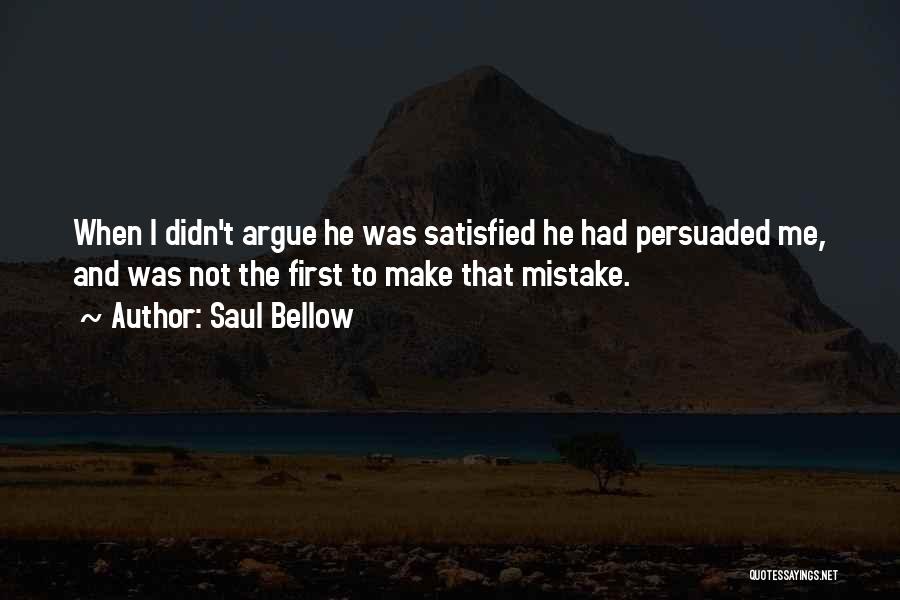 Saul Bellow Quotes: When I Didn't Argue He Was Satisfied He Had Persuaded Me, And Was Not The First To Make That Mistake.