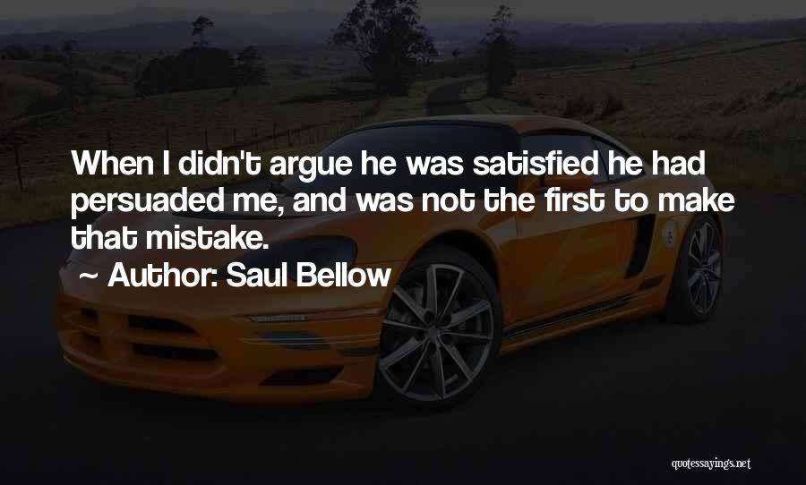 Saul Bellow Quotes: When I Didn't Argue He Was Satisfied He Had Persuaded Me, And Was Not The First To Make That Mistake.