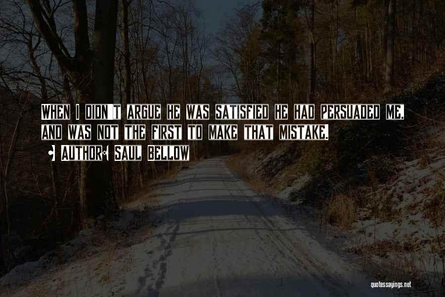 Saul Bellow Quotes: When I Didn't Argue He Was Satisfied He Had Persuaded Me, And Was Not The First To Make That Mistake.