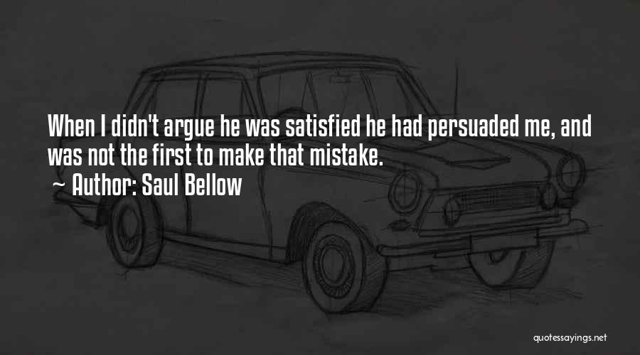 Saul Bellow Quotes: When I Didn't Argue He Was Satisfied He Had Persuaded Me, And Was Not The First To Make That Mistake.