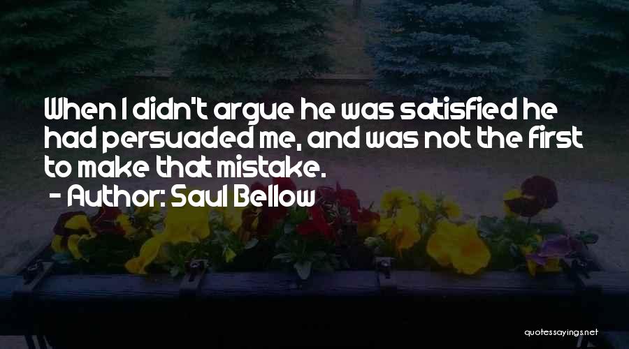 Saul Bellow Quotes: When I Didn't Argue He Was Satisfied He Had Persuaded Me, And Was Not The First To Make That Mistake.