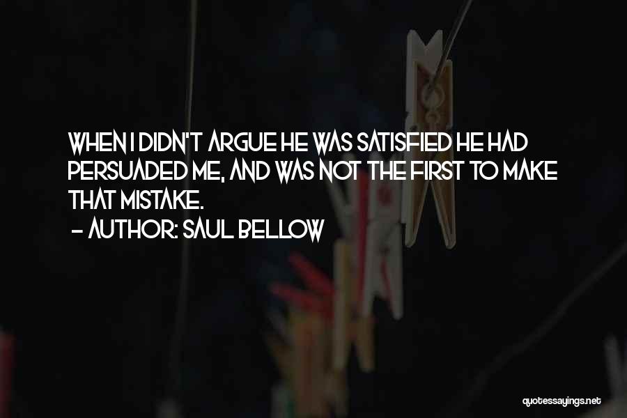 Saul Bellow Quotes: When I Didn't Argue He Was Satisfied He Had Persuaded Me, And Was Not The First To Make That Mistake.