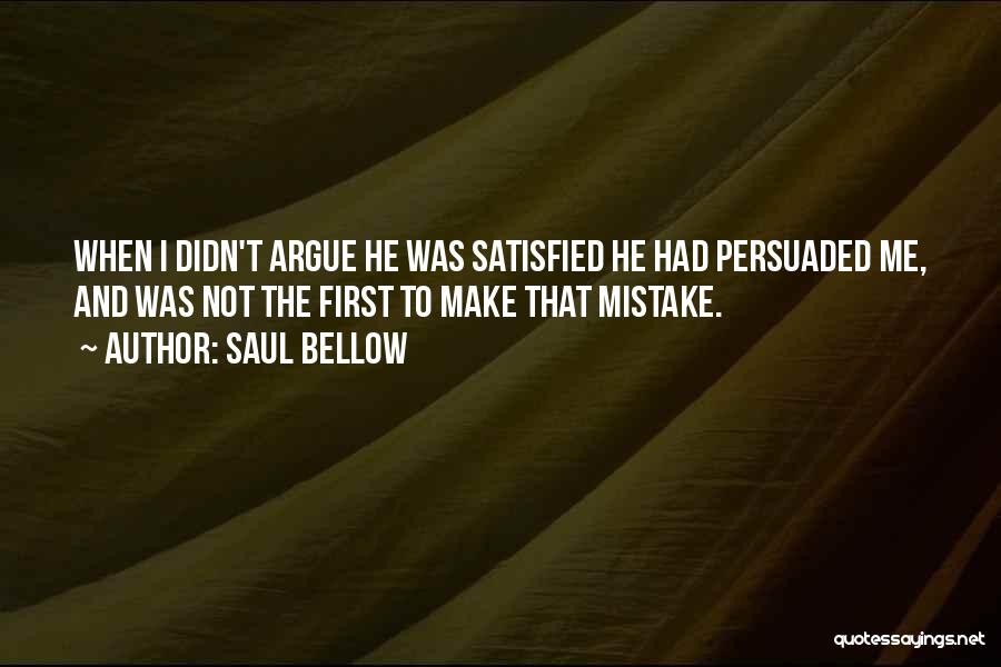 Saul Bellow Quotes: When I Didn't Argue He Was Satisfied He Had Persuaded Me, And Was Not The First To Make That Mistake.