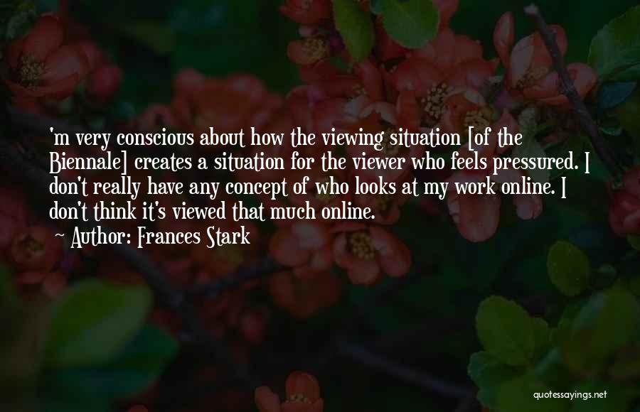 Frances Stark Quotes: 'm Very Conscious About How The Viewing Situation [of The Biennale] Creates A Situation For The Viewer Who Feels Pressured.