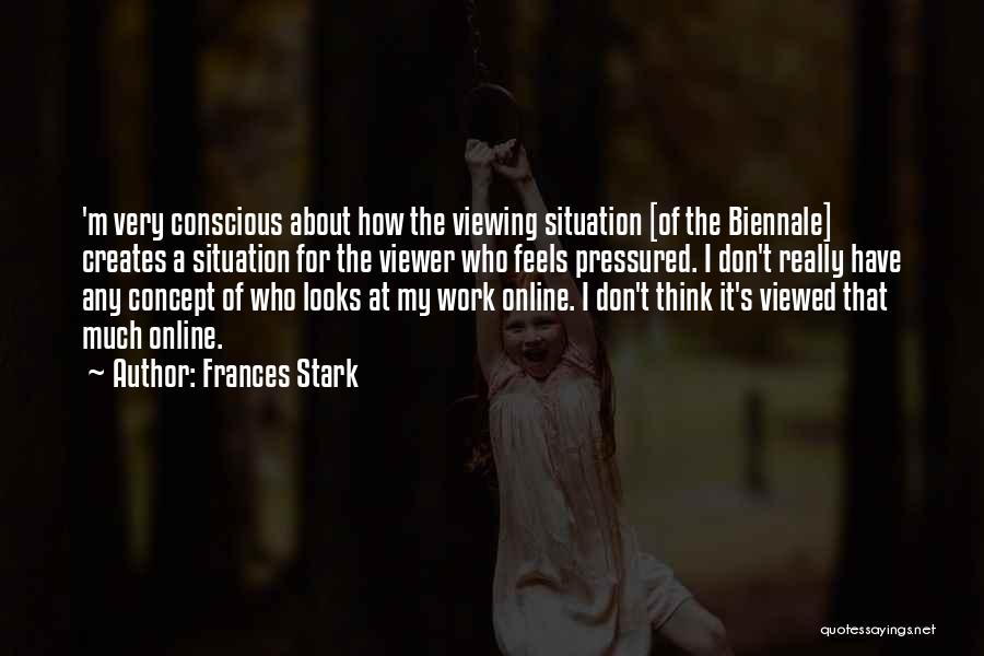 Frances Stark Quotes: 'm Very Conscious About How The Viewing Situation [of The Biennale] Creates A Situation For The Viewer Who Feels Pressured.