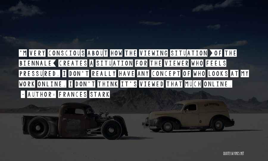 Frances Stark Quotes: 'm Very Conscious About How The Viewing Situation [of The Biennale] Creates A Situation For The Viewer Who Feels Pressured.