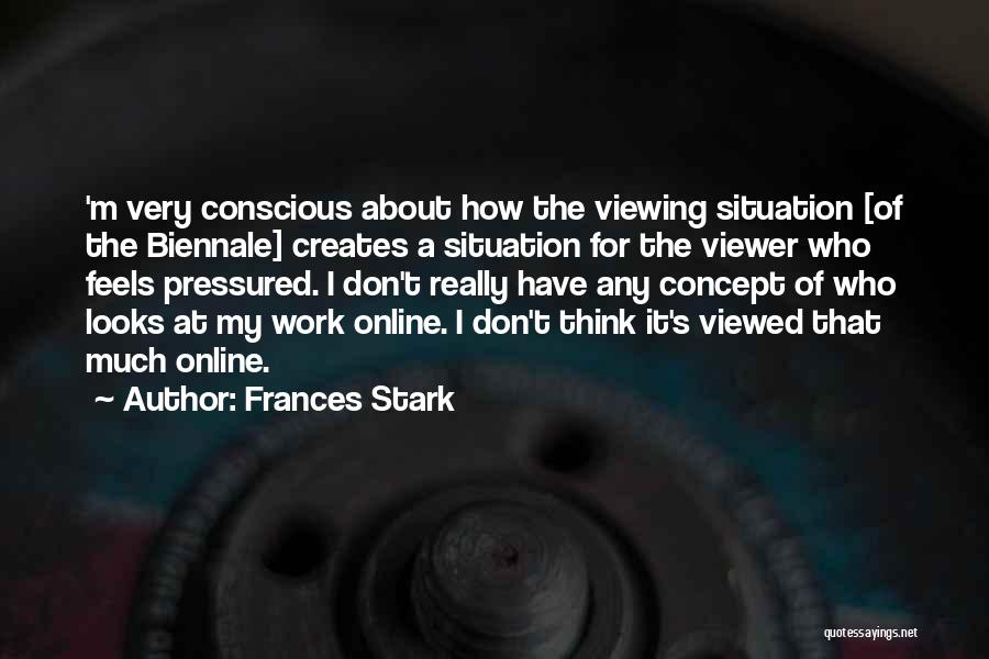 Frances Stark Quotes: 'm Very Conscious About How The Viewing Situation [of The Biennale] Creates A Situation For The Viewer Who Feels Pressured.