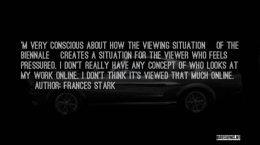 Frances Stark Quotes: 'm Very Conscious About How The Viewing Situation [of The Biennale] Creates A Situation For The Viewer Who Feels Pressured.