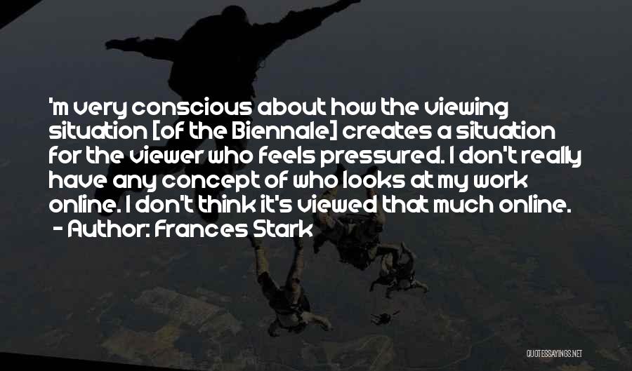 Frances Stark Quotes: 'm Very Conscious About How The Viewing Situation [of The Biennale] Creates A Situation For The Viewer Who Feels Pressured.