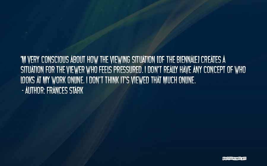 Frances Stark Quotes: 'm Very Conscious About How The Viewing Situation [of The Biennale] Creates A Situation For The Viewer Who Feels Pressured.