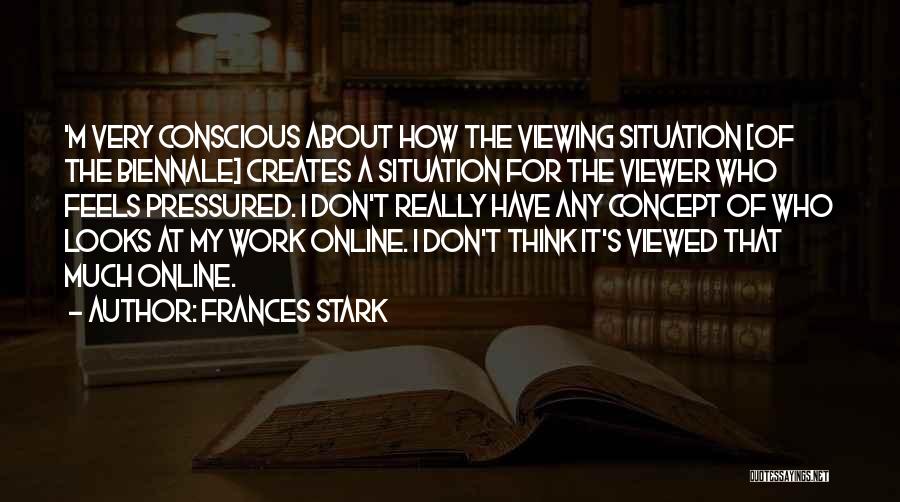 Frances Stark Quotes: 'm Very Conscious About How The Viewing Situation [of The Biennale] Creates A Situation For The Viewer Who Feels Pressured.