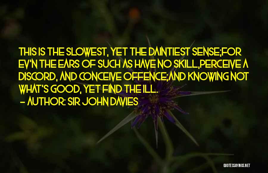 Sir John Davies Quotes: This Is The Slowest, Yet The Daintiest Sense;for Ev'n The Ears Of Such As Have No Skill,perceive A Discord, And