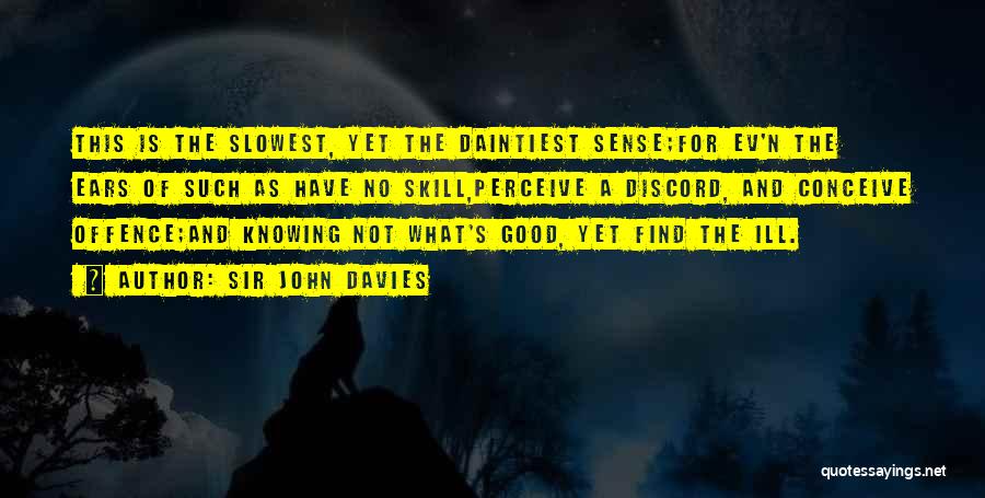 Sir John Davies Quotes: This Is The Slowest, Yet The Daintiest Sense;for Ev'n The Ears Of Such As Have No Skill,perceive A Discord, And