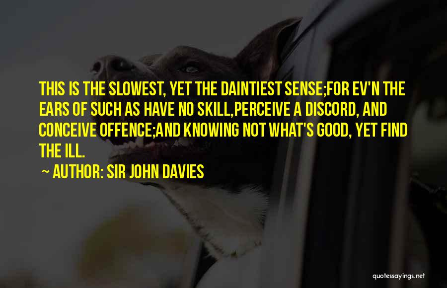 Sir John Davies Quotes: This Is The Slowest, Yet The Daintiest Sense;for Ev'n The Ears Of Such As Have No Skill,perceive A Discord, And