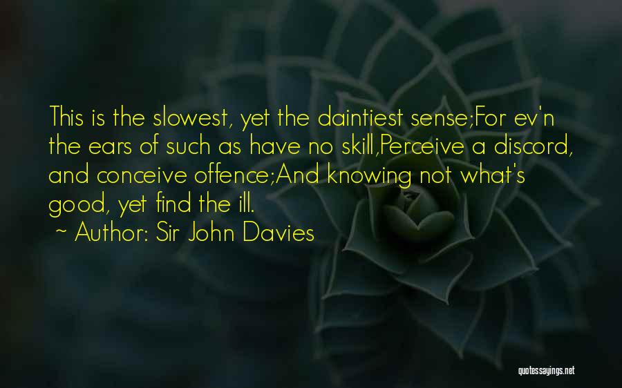 Sir John Davies Quotes: This Is The Slowest, Yet The Daintiest Sense;for Ev'n The Ears Of Such As Have No Skill,perceive A Discord, And