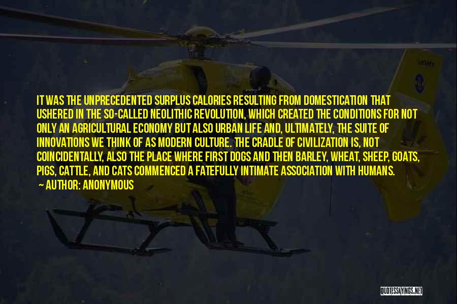 Anonymous Quotes: It Was The Unprecedented Surplus Calories Resulting From Domestication That Ushered In The So-called Neolithic Revolution, Which Created The Conditions