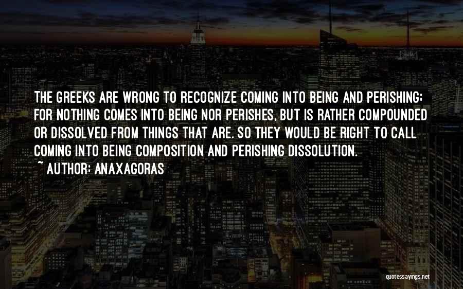 Anaxagoras Quotes: The Greeks Are Wrong To Recognize Coming Into Being And Perishing; For Nothing Comes Into Being Nor Perishes, But Is