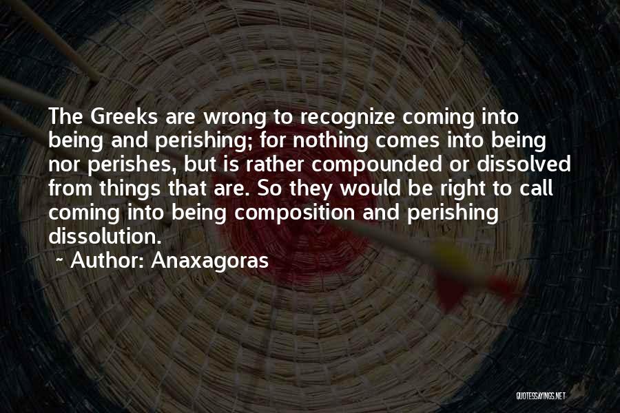 Anaxagoras Quotes: The Greeks Are Wrong To Recognize Coming Into Being And Perishing; For Nothing Comes Into Being Nor Perishes, But Is