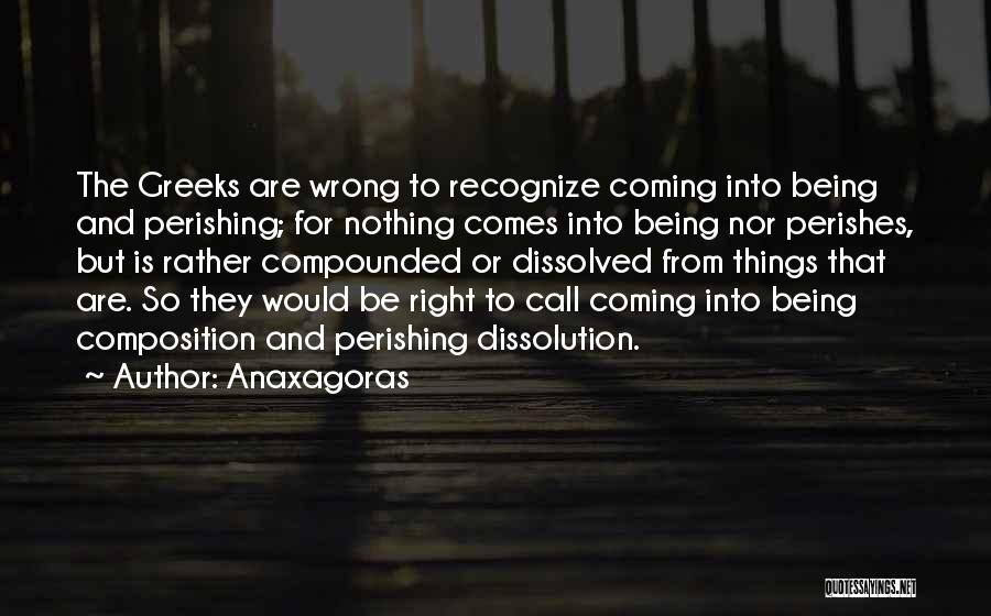 Anaxagoras Quotes: The Greeks Are Wrong To Recognize Coming Into Being And Perishing; For Nothing Comes Into Being Nor Perishes, But Is