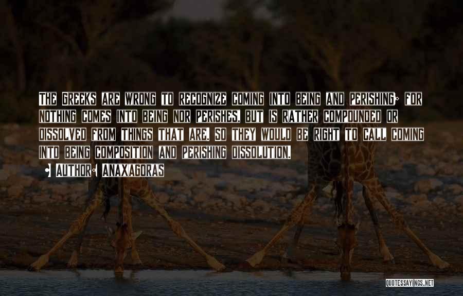 Anaxagoras Quotes: The Greeks Are Wrong To Recognize Coming Into Being And Perishing; For Nothing Comes Into Being Nor Perishes, But Is