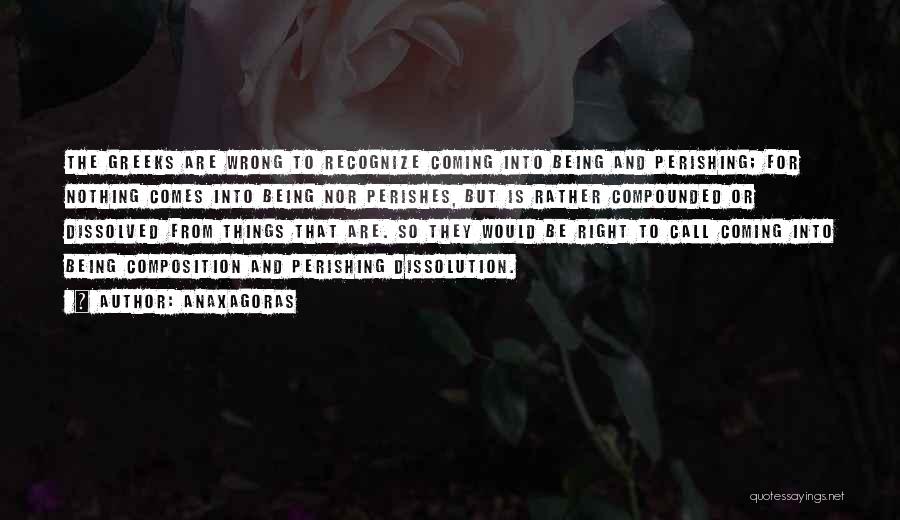 Anaxagoras Quotes: The Greeks Are Wrong To Recognize Coming Into Being And Perishing; For Nothing Comes Into Being Nor Perishes, But Is