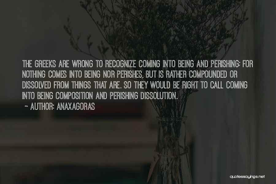 Anaxagoras Quotes: The Greeks Are Wrong To Recognize Coming Into Being And Perishing; For Nothing Comes Into Being Nor Perishes, But Is