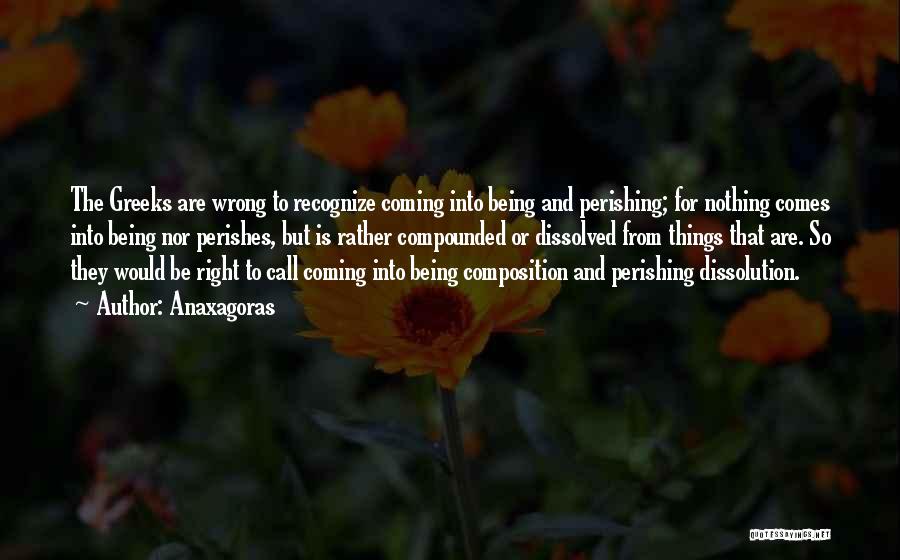 Anaxagoras Quotes: The Greeks Are Wrong To Recognize Coming Into Being And Perishing; For Nothing Comes Into Being Nor Perishes, But Is