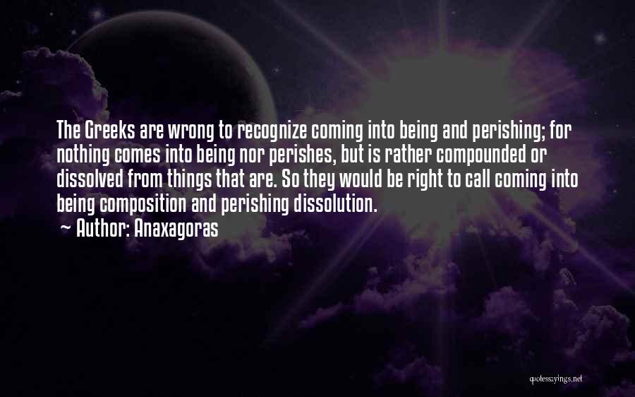 Anaxagoras Quotes: The Greeks Are Wrong To Recognize Coming Into Being And Perishing; For Nothing Comes Into Being Nor Perishes, But Is