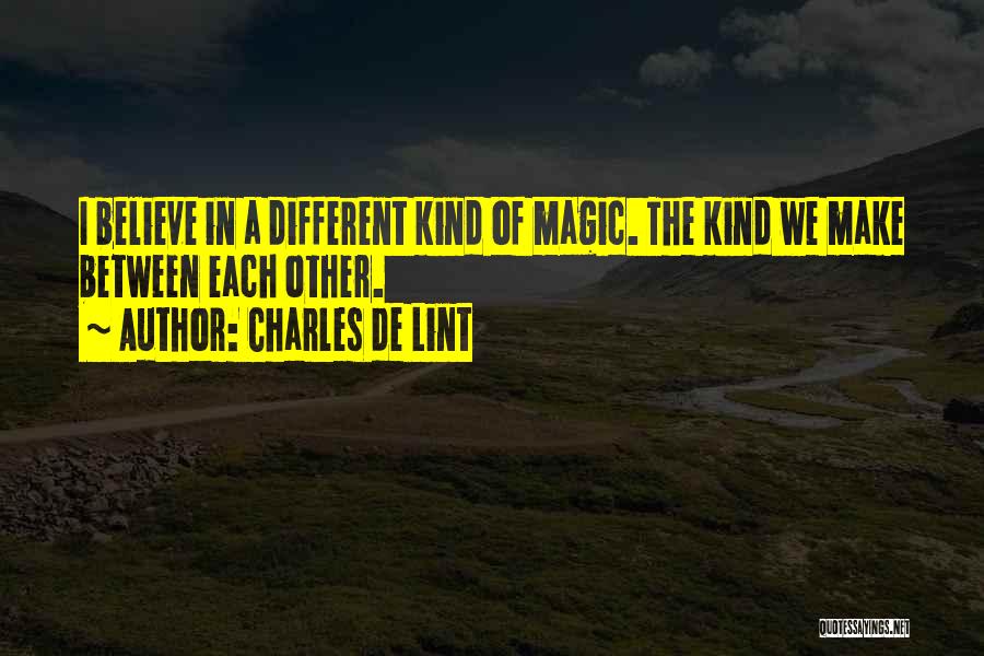 Charles De Lint Quotes: I Believe In A Different Kind Of Magic. The Kind We Make Between Each Other.