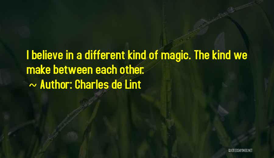 Charles De Lint Quotes: I Believe In A Different Kind Of Magic. The Kind We Make Between Each Other.