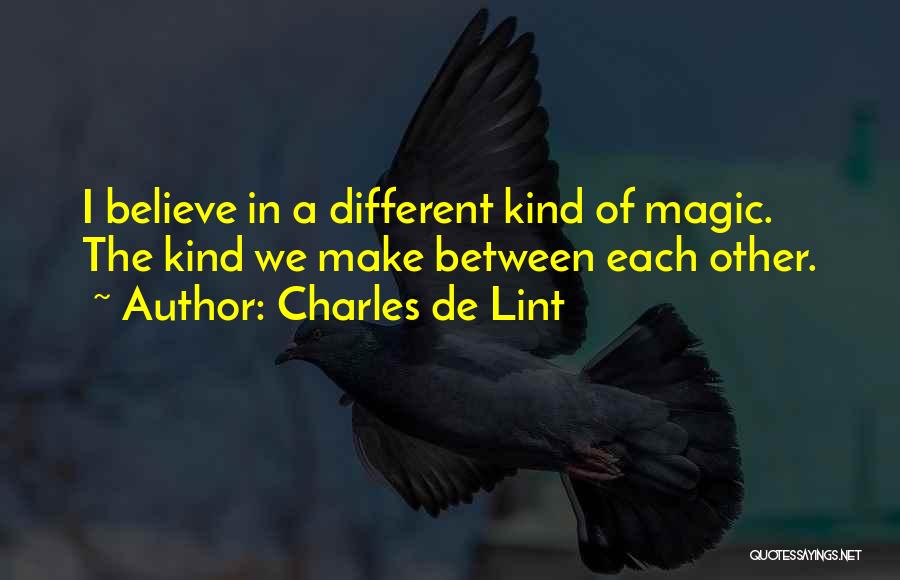 Charles De Lint Quotes: I Believe In A Different Kind Of Magic. The Kind We Make Between Each Other.