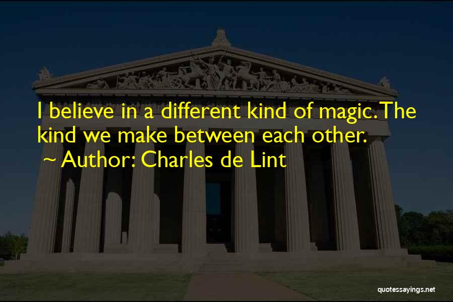 Charles De Lint Quotes: I Believe In A Different Kind Of Magic. The Kind We Make Between Each Other.