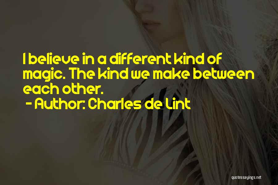 Charles De Lint Quotes: I Believe In A Different Kind Of Magic. The Kind We Make Between Each Other.