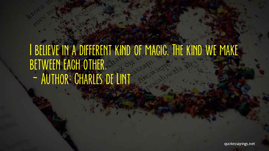 Charles De Lint Quotes: I Believe In A Different Kind Of Magic. The Kind We Make Between Each Other.