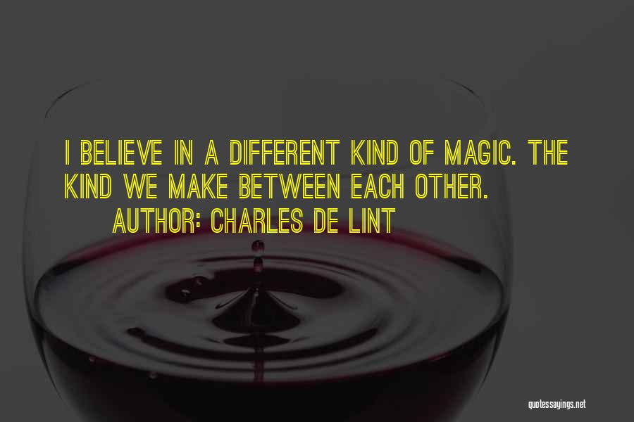 Charles De Lint Quotes: I Believe In A Different Kind Of Magic. The Kind We Make Between Each Other.
