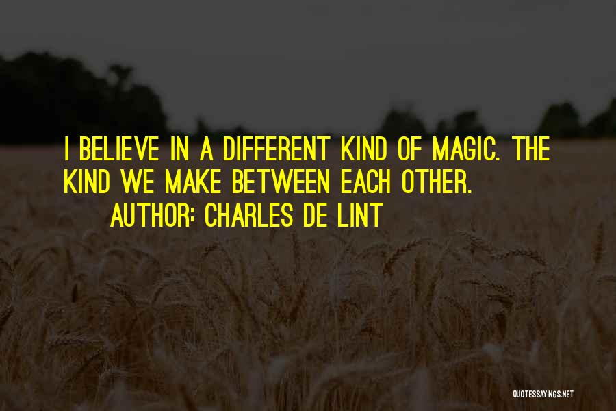 Charles De Lint Quotes: I Believe In A Different Kind Of Magic. The Kind We Make Between Each Other.