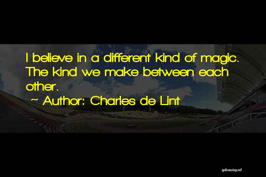 Charles De Lint Quotes: I Believe In A Different Kind Of Magic. The Kind We Make Between Each Other.